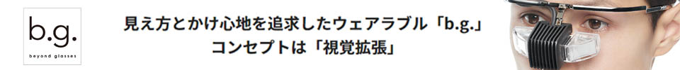 beyond glasses　見え方とかけ心地を追求したウェアラブル「b.g」 コンセプトは「視覚拡張」