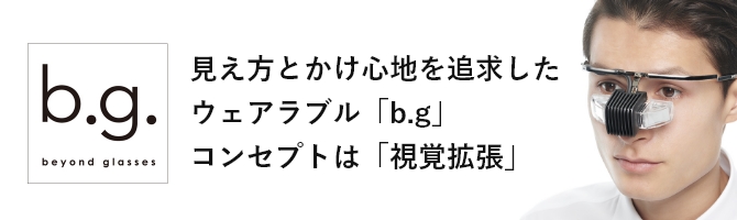 beyond glasses　見え方とかけ心地を追求したウェアラブル「b.g」 コンセプトは「視覚拡張」